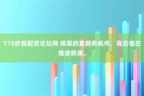 178炒股配资论坛网 杨幂的素颜照疯传，背后谁在推波助澜。