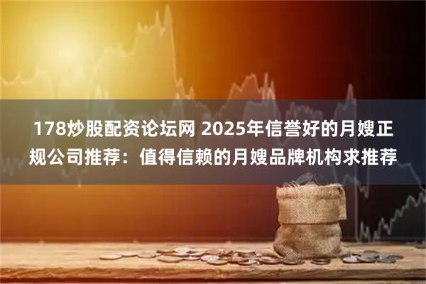 178炒股配资论坛网 2025年信誉好的月嫂正规公司推荐：值得信赖的月嫂品牌机构求推荐