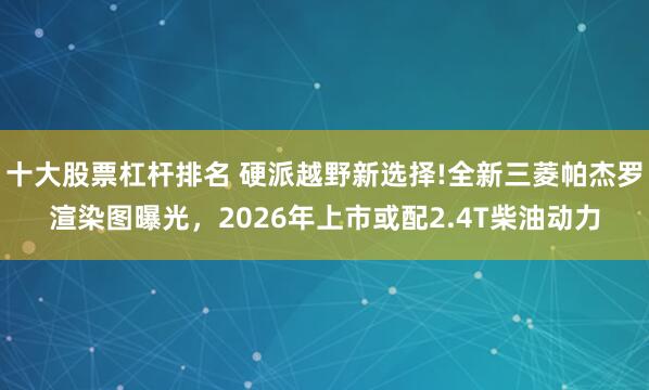 十大股票杠杆排名 硬派越野新选择!全新三菱帕杰罗渲染图曝光，2026年上市或配2.4T柴油动力
