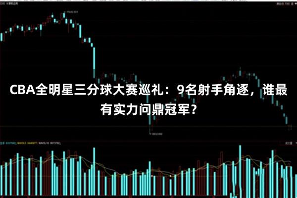CBA全明星三分球大赛巡礼：9名射手角逐，谁最有实力问鼎冠军？